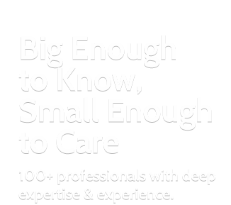 Big Enough to Know, Small Enough to Care. 100+ professionals with deep expertise & experience.